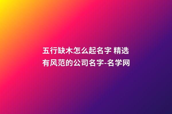 五行缺木怎么起名字 精选有风范的公司名字-名学网-第1张-公司起名-玄机派